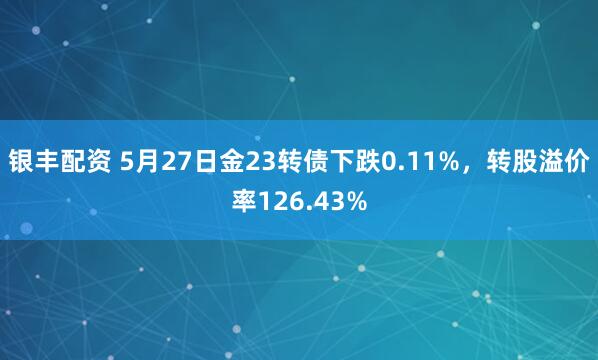 银丰配资 5月27日金23转债下跌0.11%，转股溢价率126.43%