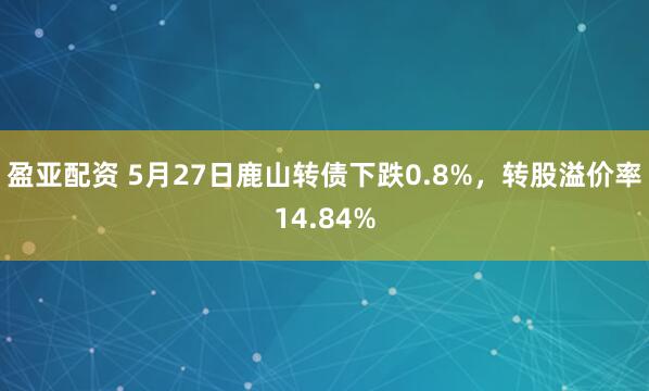 盈亚配资 5月27日鹿山转债下跌0.8%，转股溢价率14.84%