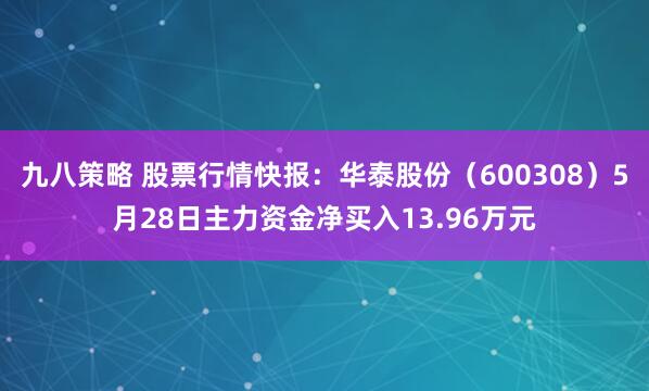 九八策略 股票行情快报：华泰股份（600308）5月28日主力资金净买入13.96万元