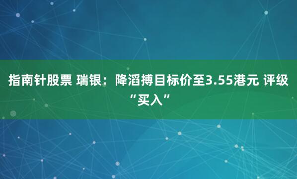 指南针股票 瑞银：降滔搏目标价至3.55港元 评级“买入”