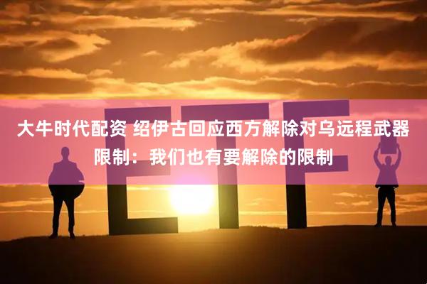 大牛时代配资 绍伊古回应西方解除对乌远程武器限制：我们也有要解除的限制