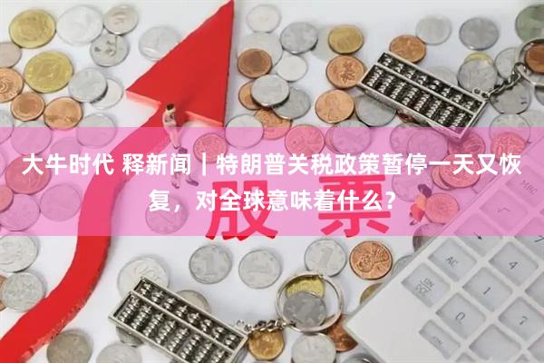 大牛时代 释新闻｜特朗普关税政策暂停一天又恢复，对全球意味着什么？