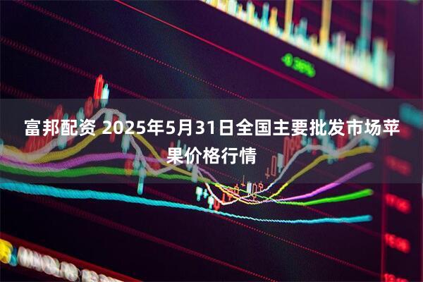 富邦配资 2025年5月31日全国主要批发市场苹果价格行情