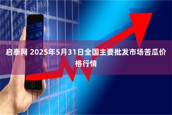 启泰网 2025年5月31日全国主要批发市场苦瓜价格行情