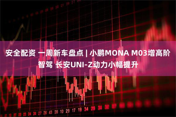 安全配资 一周新车盘点 | 小鹏MONA M03增高阶智驾 长安UNI-Z动力小幅提升