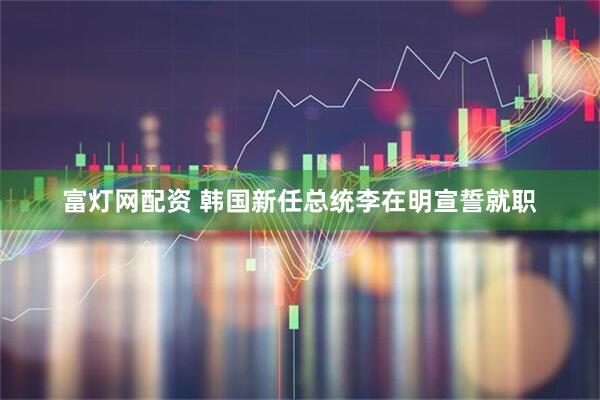 富灯网配资 韩国新任总统李在明宣誓就职