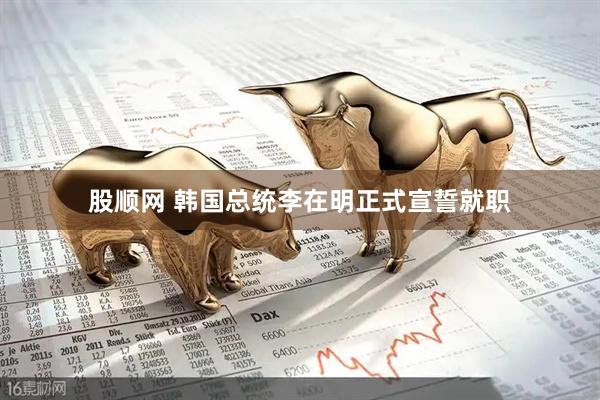 股顺网 韩国总统李在明正式宣誓就职