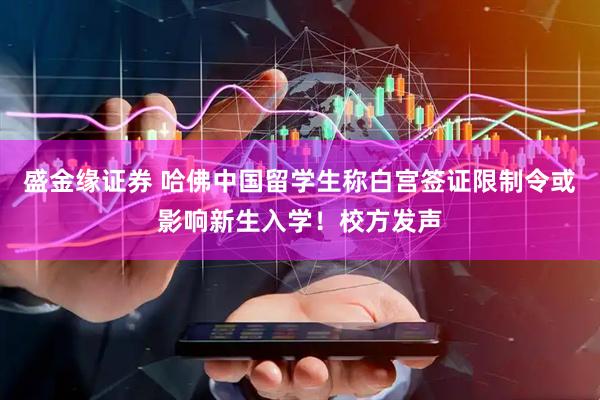盛金缘证券 哈佛中国留学生称白宫签证限制令或影响新生入学！校方发声