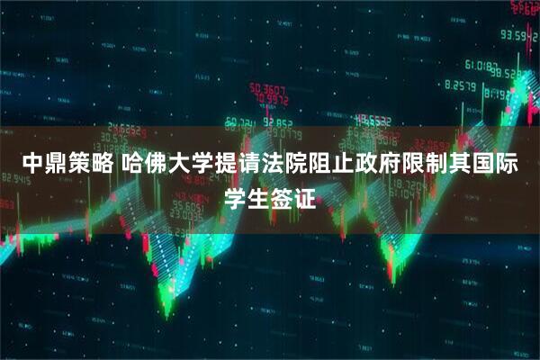 中鼎策略 哈佛大学提请法院阻止政府限制其国际学生签证