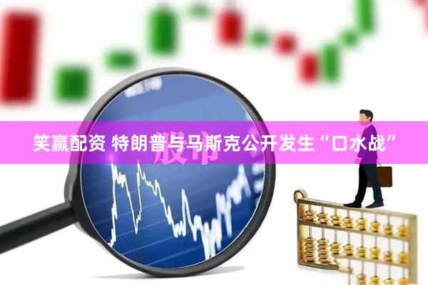 笑赢配资 特朗普与马斯克公开发生“口水战”