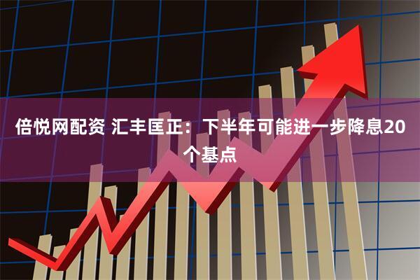 倍悦网配资 汇丰匡正：下半年可能进一步降息20个基点