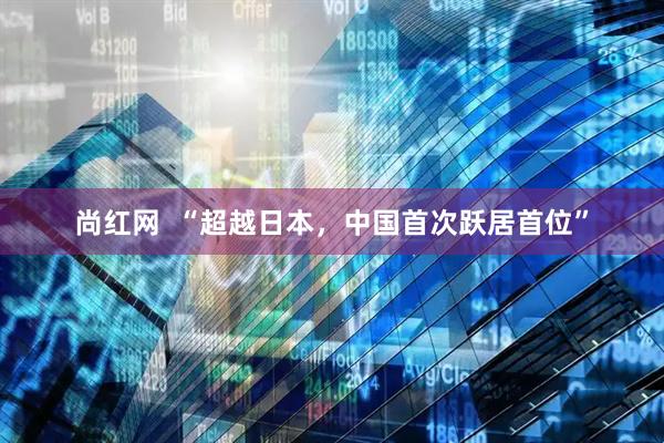 尚红网  “超越日本，中国首次跃居首位”