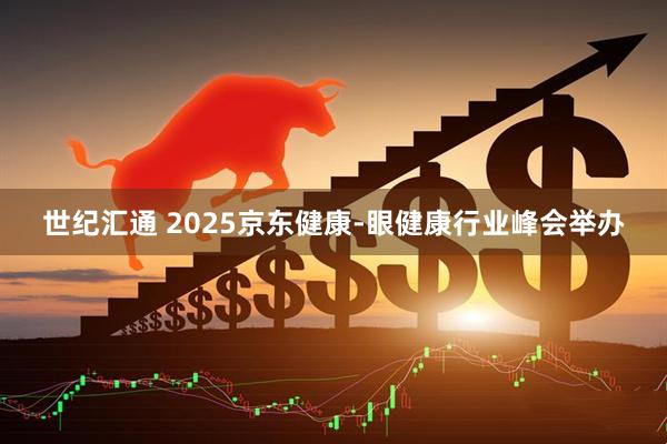 世纪汇通 2025京东健康-眼健康行业峰会举办