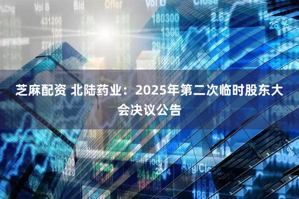 芝麻配资 北陆药业：2025年第二次临时股东大会决议公告
