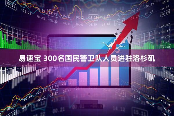 易速宝 300名国民警卫队人员进驻洛杉矶