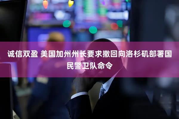 诚信双盈 美国加州州长要求撤回向洛杉矶部署国民警卫队命令