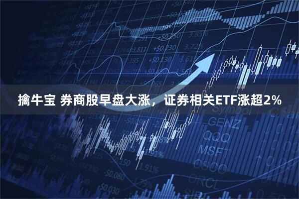 擒牛宝 券商股早盘大涨，证券相关ETF涨超2%