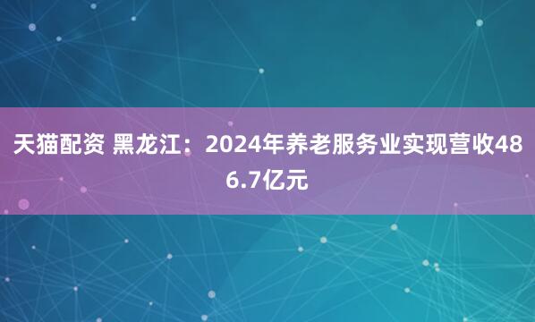 天猫配资 黑龙江：2024年养老服务业实现营收486.7亿元