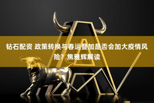 钻石配资 政策转换与春运叠加是否会加大疫情风险？焦雅辉解读