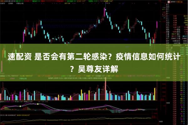 速配资 是否会有第二轮感染？疫情信息如何统计？吴尊友详解