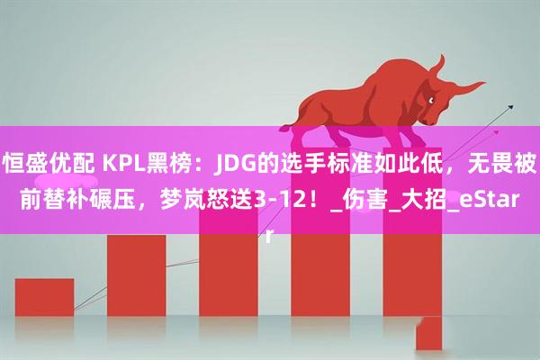 恒盛优配 KPL黑榜：JDG的选手标准如此低，无畏被前替补碾压，梦岚怒送3-12！_伤害_大招_eStar