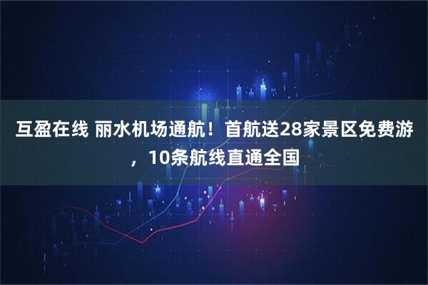 互盈在线 丽水机场通航！首航送28家景区免费游，10条航线直通全国
