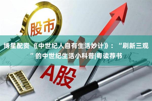 博星配资 《中世纪人自有生活妙计》：“刷新三观”的中世纪生活小科普|粤读荐书