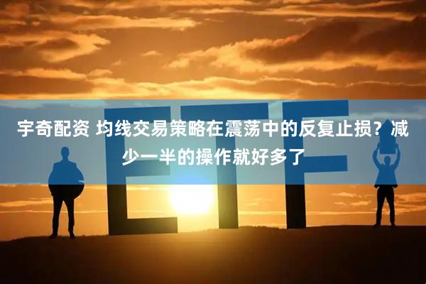宇奇配资 均线交易策略在震荡中的反复止损？减少一半的操作就好多了