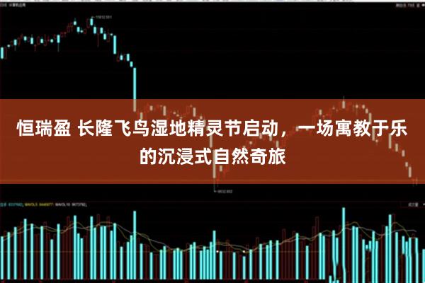 恒瑞盈 长隆飞鸟湿地精灵节启动，一场寓教于乐的沉浸式自然奇旅