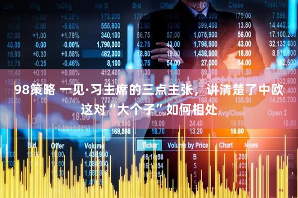 98策略 一见·习主席的三点主张，讲清楚了中欧这对“大个子”如何相处