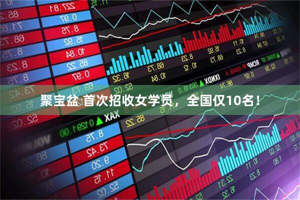 聚宝盆 首次招收女学员，全国仅10名！