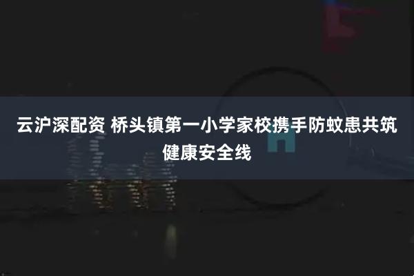 云沪深配资 桥头镇第一小学家校携手防蚊患共筑健康安全线