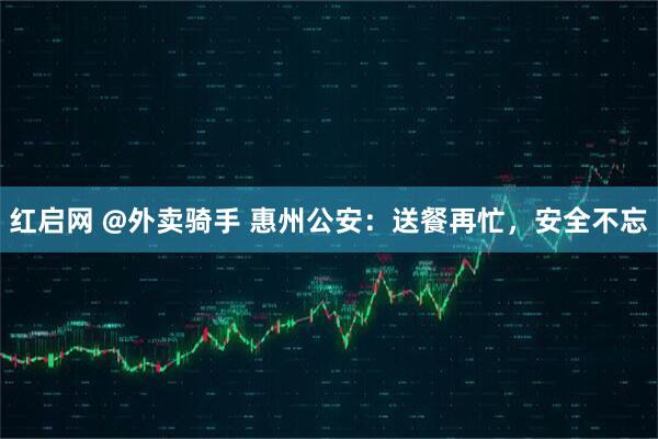 红启网 @外卖骑手 惠州公安：送餐再忙，安全不忘