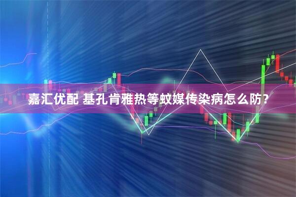 嘉汇优配 基孔肯雅热等蚊媒传染病怎么防？