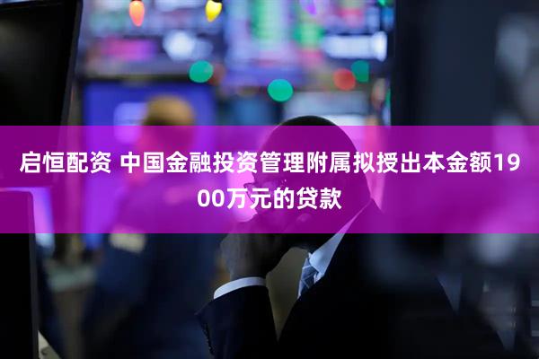 启恒配资 中国金融投资管理附属拟授出本金额1900万元的贷款