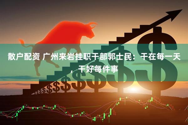 散户配资 广州来岩挂职干部郭士民：干在每一天，干好每件事