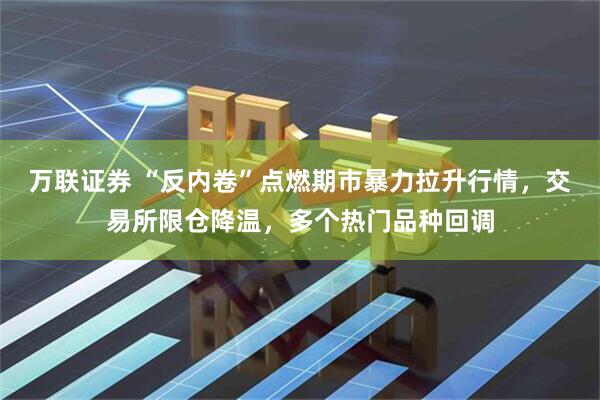 万联证券 “反内卷”点燃期市暴力拉升行情，交易所限仓降温，多个热门品种回调