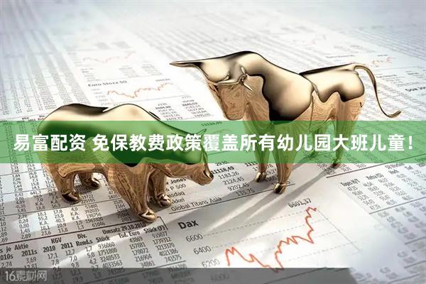 易富配资 免保教费政策覆盖所有幼儿园大班儿童！