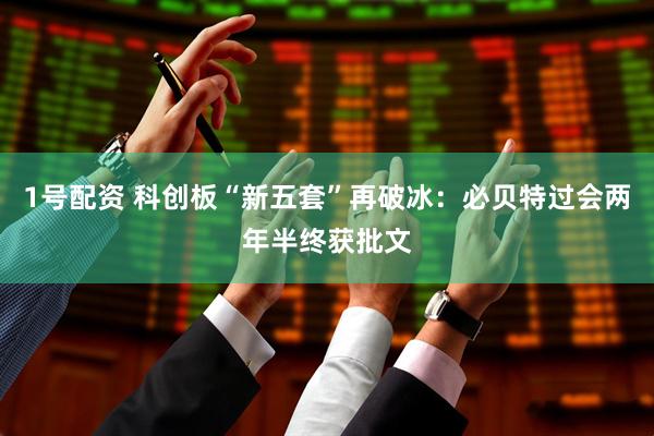 1号配资 科创板“新五套”再破冰：必贝特过会两年半终获批文