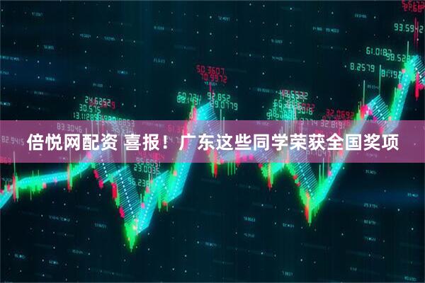 倍悦网配资 喜报！广东这些同学荣获全国奖项