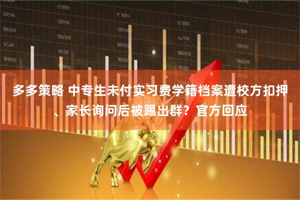 多多策略 中专生未付实习费学籍档案遭校方扣押、家长询问后被踢出群？官方回应