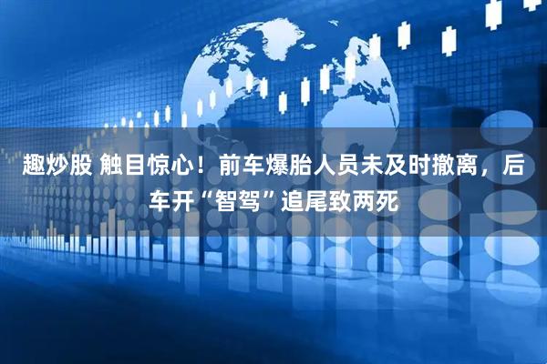 趣炒股 触目惊心！前车爆胎人员未及时撤离，后车开“智驾”追尾致两死
