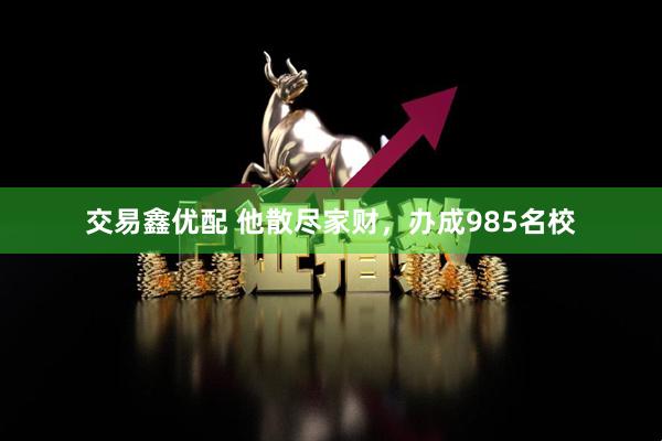 交易鑫优配 他散尽家财，办成985名校