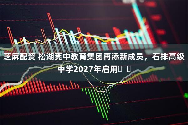 芝麻配资 松湖莞中教育集团再添新成员，石排高级中学2027年启用​​