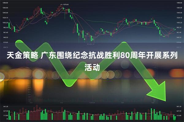 天金策略 广东围绕纪念抗战胜利80周年开展系列活动