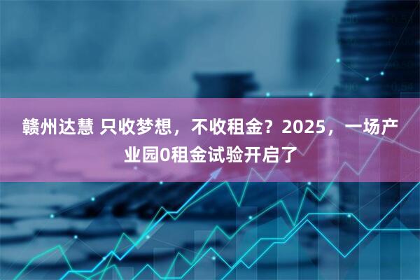 赣州达慧 只收梦想，不收租金？2025，一场产业园0租金试验开启了