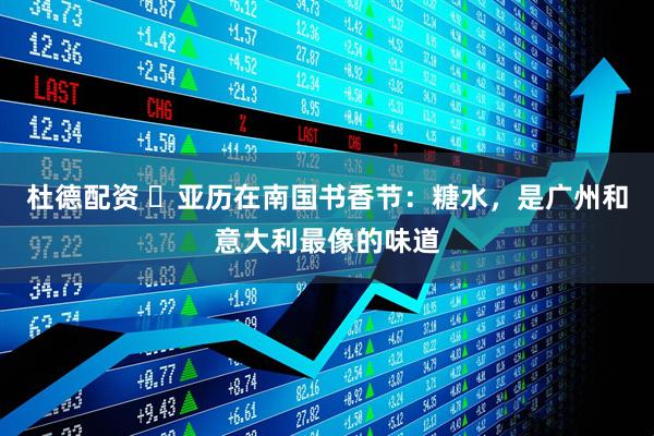 杜德配资 ​亚历在南国书香节：糖水，是广州和意大利最像的味道
